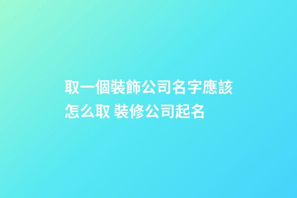 取一個裝飾公司名字應該怎么取 裝修公司起名
